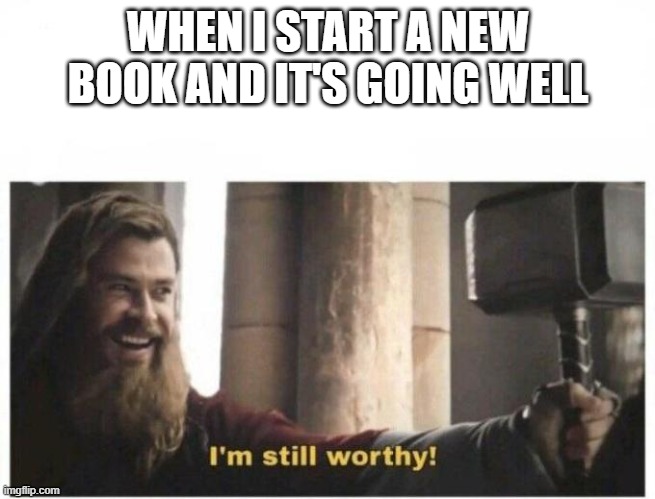 I'm still worthy | WHEN I START A NEW BOOK AND IT'S GOING WELL | image tagged in i'm still worthy | made w/ Imgflip meme maker