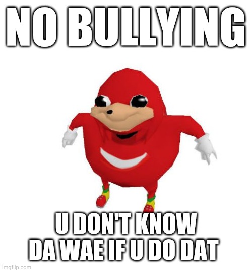 Don't bully if u bully then u don't know da wae | NO BULLYING; U DON'T KNOW DA WAE IF U DO DAT | image tagged in ugandan knuckles,memes,do you know da wae,no bullying | made w/ Imgflip meme maker