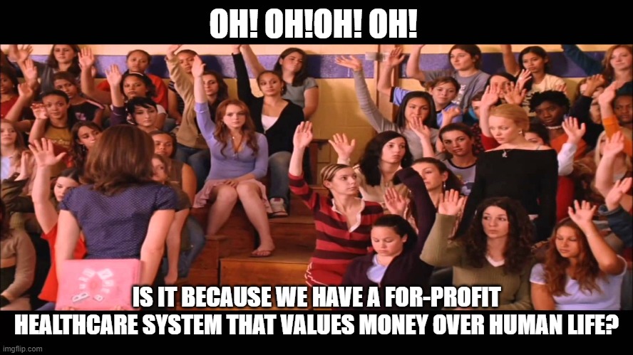 Raise Hand Mean Girls | OH! OH!OH! OH! IS IT BECAUSE WE HAVE A FOR-PROFIT HEALTHCARE SYSTEM THAT VALUES MONEY OVER HUMAN LIFE? | image tagged in raise hand mean girls | made w/ Imgflip meme maker