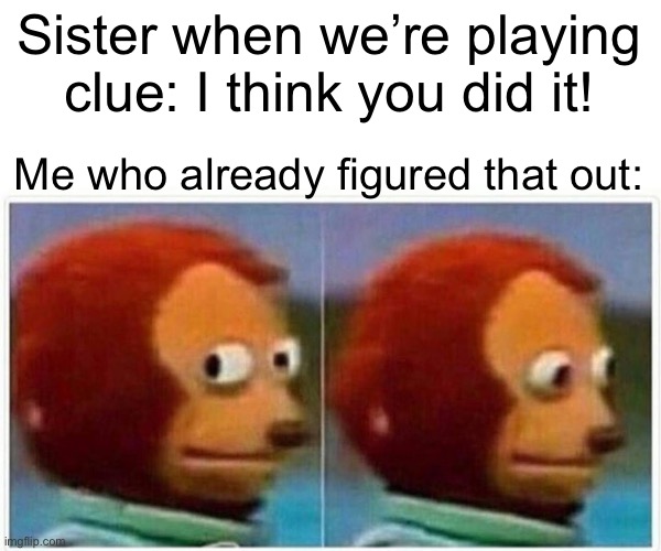 Monkey Puppet Meme | Sister when we’re playing clue: I think you did it! Me who already figured that out: | image tagged in memes,monkey puppet | made w/ Imgflip meme maker