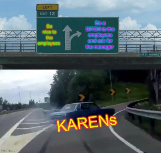 How Karen’s work | Be nice to the employees; Be a BITCH to the employees and ask for the manager; KARENs | image tagged in memes,left exit 12 off ramp | made w/ Imgflip meme maker