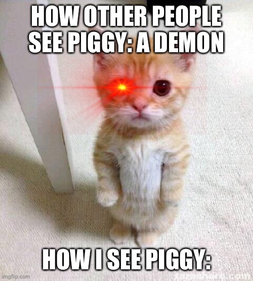 Cute Cat Meme | HOW OTHER PEOPLE SEE PIGGY: A DEMON; HOW I SEE PIGGY: | image tagged in memes,cute cat | made w/ Imgflip meme maker