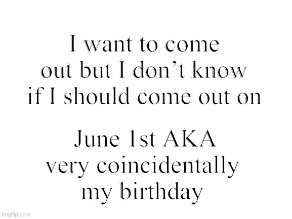 Should I really do this | I want to come out but I don’t know if I should come out on; June 1st AKA very coincidentally my birthday | image tagged in blank white template,lgbt,lgbtq | made w/ Imgflip meme maker