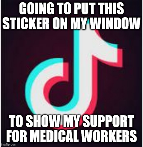 Tik Tok show my suport for medical workers | GOING TO PUT THIS STICKER ON MY WINDOW; TO SHOW MY SUPPORT FOR MEDICAL WORKERS | image tagged in tik tok | made w/ Imgflip meme maker
