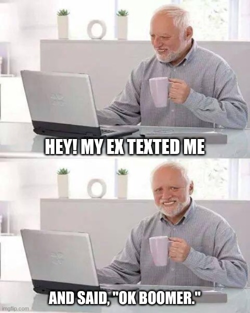 ooof | HEY! MY EX TEXTED ME; AND SAID, "OK BOOMER." | image tagged in memes,hide the pain harold | made w/ Imgflip meme maker