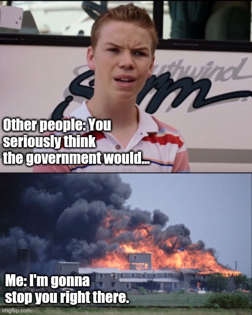 Other people: You seriously think the government would... Me: I'm gonna stop you right there. | image tagged in waco,you guys are getting paid | made w/ Imgflip meme maker