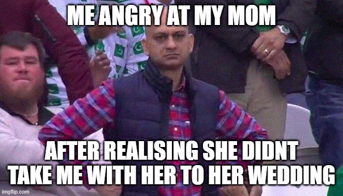 guess who i am in the comments | ME ANGRY AT MY MOM; AFTER REALISING SHE DIDNT TAKE ME WITH HER TO HER WEDDING | image tagged in angry pakistani fan | made w/ Imgflip meme maker