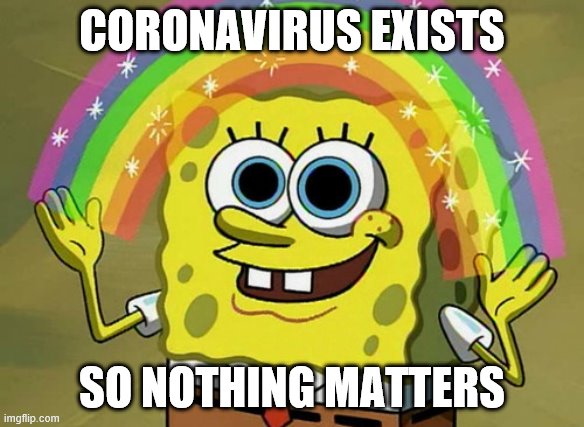This is a joke, please don't take it seriously- | CORONAVIRUS EXISTS; SO NOTHING MATTERS | image tagged in memes,imagination spongebob | made w/ Imgflip meme maker