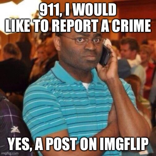 Calling the police | 911, I WOULD LIKE TO REPORT A CRIME YES, A POST ON IMGFLIP | image tagged in calling the police | made w/ Imgflip meme maker