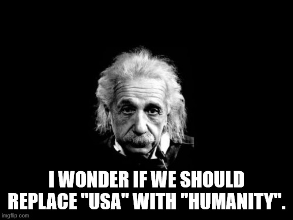 Albert Einstein 1 Meme | I WONDER IF WE SHOULD REPLACE "USA" WITH "HUMANITY". | image tagged in memes,albert einstein 1 | made w/ Imgflip meme maker