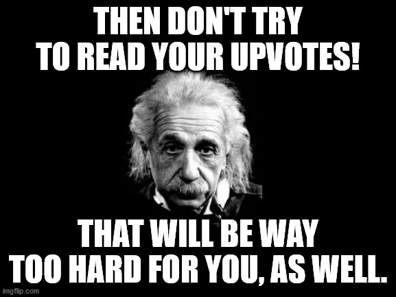 Albert Einstein 1 Meme | THEN DON'T TRY TO READ YOUR UPVOTES! THAT WILL BE WAY TOO HARD FOR YOU, AS WELL. | image tagged in memes,albert einstein 1 | made w/ Imgflip meme maker