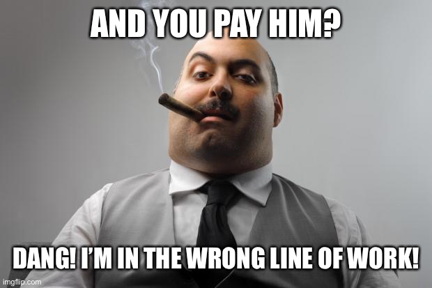 Scumbag Boss Meme | AND YOU PAY HIM? DANG! I’M IN THE WRONG LINE OF WORK! | image tagged in memes,scumbag boss | made w/ Imgflip meme maker