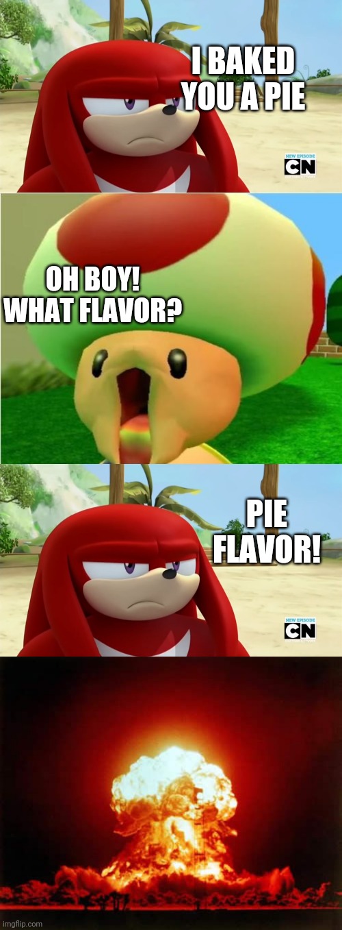 Character_Crossovers' Version Of A Asdf Reference | I BAKED YOU A PIE; OH BOY! WHAT FLAVOR? PIE FLAVOR! | image tagged in memes,nuclear explosion,excited toad,knuckles is not impressed - sonic boom | made w/ Imgflip meme maker
