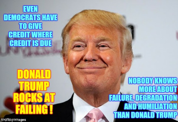 This Is What Failure Looks Like | EVEN DEMOCRATS HAVE TO GIVE CREDIT WHERE CREDIT IS DUE; NOBODY KNOWS MORE ABOUT FAILURE, DEGRADATION AND HUMILIATION THAN DONALD TRUMP; DONALD TRUMP ROCKS AT FAILING ! | image tagged in donald trump approves,trump unfit unqualified dangerous,special kind of stupid,failure,memes,you can't fix stupid | made w/ Imgflip meme maker