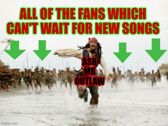 Jack Sparrow Being Chased Meme | ALL OF THE FANS WHICH CAN'T WAIT FOR NEW SONGS; ASH MR OUTLAW | image tagged in memes,jack sparrow being chased | made w/ Imgflip meme maker