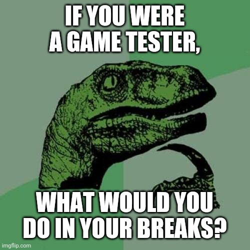 I really want to know. Tell me in the comments. | IF YOU WERE A GAME TESTER, WHAT WOULD YOU DO IN YOUR BREAKS? | image tagged in memes,philosoraptor | made w/ Imgflip meme maker