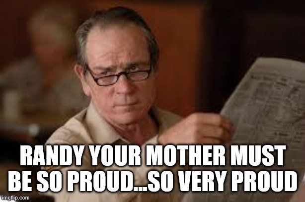 no country for old men tommy lee jones | RANDY YOUR MOTHER MUST BE SO PROUD...SO VERY PROUD | image tagged in no country for old men tommy lee jones | made w/ Imgflip meme maker