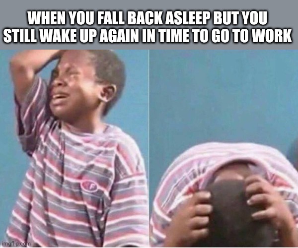 Crying kid | WHEN YOU FALL BACK ASLEEP BUT YOU STILL WAKE UP AGAIN IN TIME TO GO TO WORK | image tagged in crying kid | made w/ Imgflip meme maker