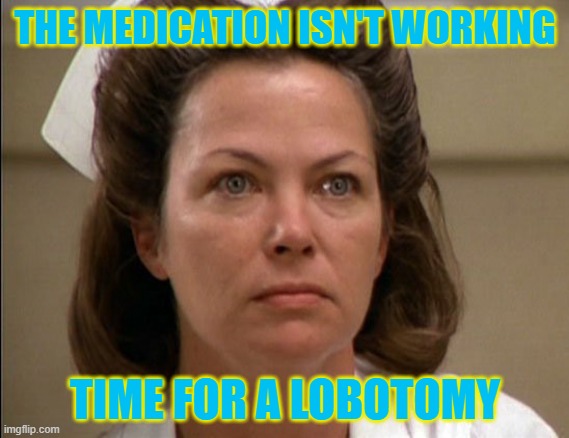 THE MEDICATION ISN'T WORKING; TIME FOR A LOBOTOMY | made w/ Imgflip meme maker