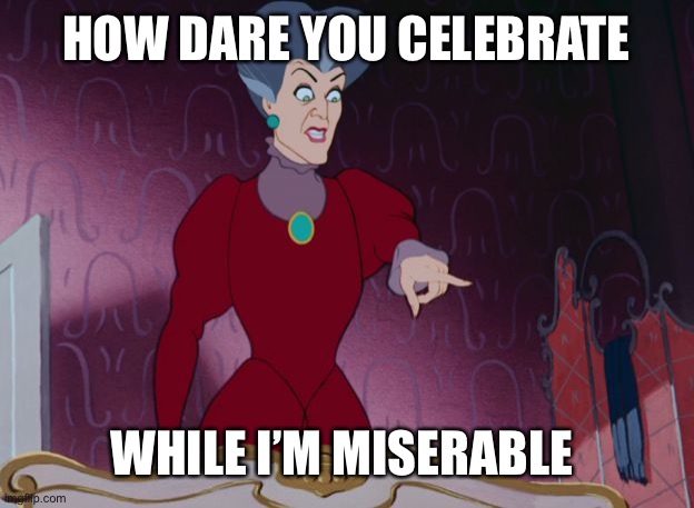 Evil Stepmother | HOW DARE YOU CELEBRATE; WHILE I’M MISERABLE | image tagged in evil stepmother | made w/ Imgflip meme maker