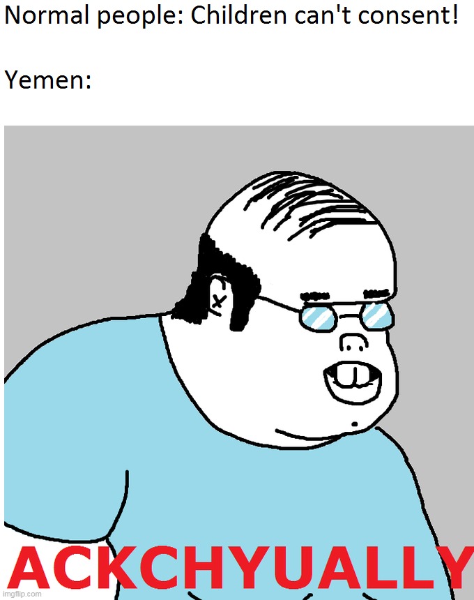 In Yemen, where the age of consent is the lowest of the world... | image tagged in memes,consent,ackchyually,yemen,funny,children | made w/ Imgflip meme maker