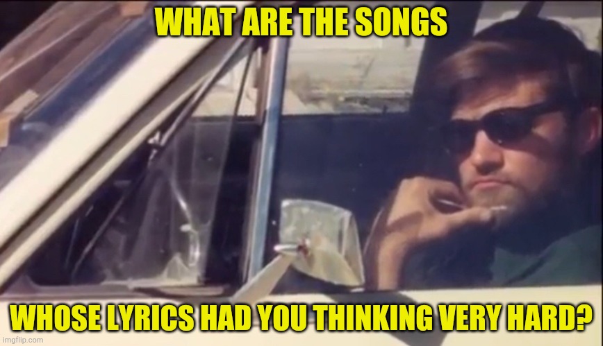 Been too long since I last posted here. Hope this one gets you thinking a little. | WHAT ARE THE SONGS; WHOSE LYRICS HAD YOU THINKING VERY HARD? | image tagged in memes,thinking,music,lyrics,songs,powermetalhead | made w/ Imgflip meme maker