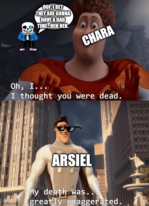 Sans saw their epic battle... | OOF, I BET THEY ARE GONNA HAVE A BAD TIME.. HEH HEH. CHARA; ARSIEL | image tagged in my death was greatly exaggerated | made w/ Imgflip meme maker