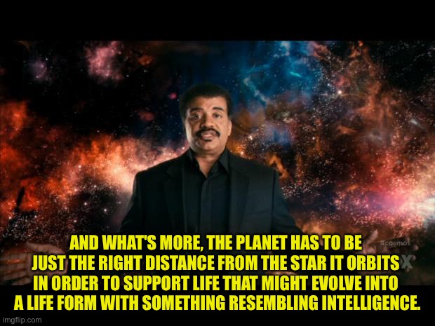 neil degrasse tyson stuff universe | AND WHAT'S MORE, THE PLANET HAS TO BE 
JUST THE RIGHT DISTANCE FROM THE STAR IT ORBITS 
IN ORDER TO SUPPORT LIFE THAT MIGHT EVOLVE INTO 
A L | image tagged in neil degrasse tyson stuff universe | made w/ Imgflip meme maker