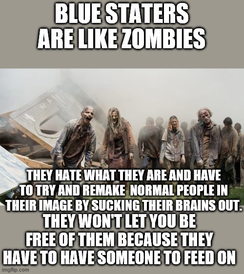 BLUE STATERS ARE LIKE ZOMBIES THEY HATE WHAT THEY ARE AND HAVE TO TRY AND REMAKE  NORMAL PEOPLE IN THEIR IMAGE BY SUCKING THEIR BRAINS OUT.  | made w/ Imgflip meme maker