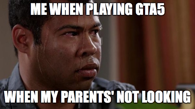 sweating bullets | ME WHEN PLAYING GTA5; WHEN MY PARENTS' NOT LOOKING | image tagged in sweating bullets | made w/ Imgflip meme maker