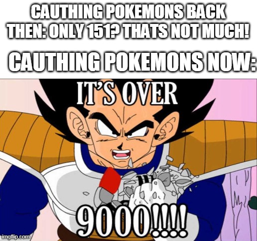 over 9000 pokemons | CAUTHING POKEMONS BACK THEN: ONLY 151? THATS NOT MUCH! CAUTHING POKEMONS NOW: | image tagged in blank white template,its over 9000,pokemon | made w/ Imgflip meme maker