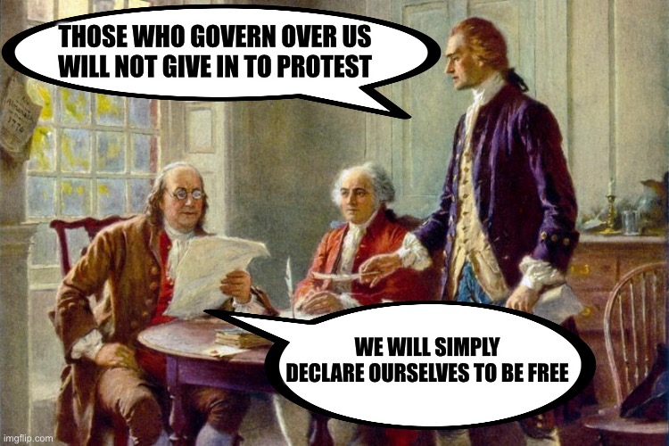 Declaration of Independence | THOSE WHO GOVERN OVER US WILL NOT GIVE IN TO PROTEST; WE WILL SIMPLY DECLARE OURSELVES TO BE FREE | image tagged in declaration of independence | made w/ Imgflip meme maker