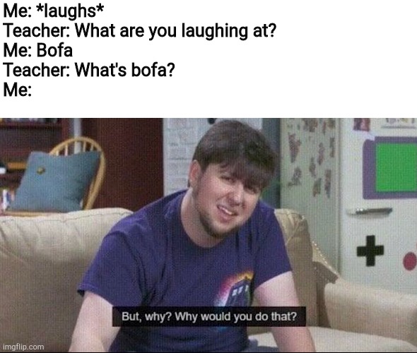 But why why would you do that? | Me: *laughs*
Teacher: What are you laughing at?
Me: Bofa
Teacher: What's bofa?
Me: | image tagged in but why why would you do that | made w/ Imgflip meme maker