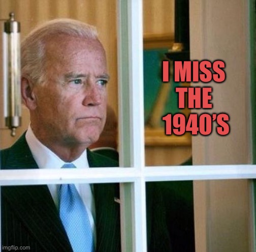Sad Joe Biden | I MISS THE
 1940’S | image tagged in sad joe biden | made w/ Imgflip meme maker
