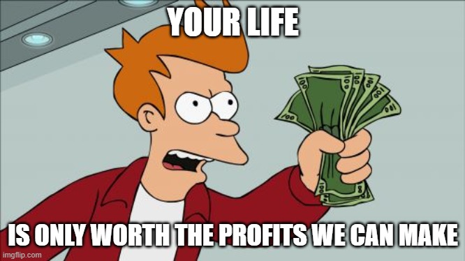 Shut Up And Take My Money Fry Meme | YOUR LIFE IS ONLY WORTH THE PROFITS WE CAN MAKE | image tagged in memes,shut up and take my money fry | made w/ Imgflip meme maker