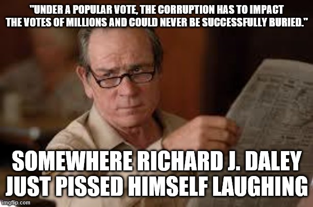 no country for old men tommy lee jones | "UNDER A POPULAR VOTE, THE CORRUPTION HAS TO IMPACT THE VOTES OF MILLIONS AND COULD NEVER BE SUCCESSFULLY BURIED." SOMEWHERE RICHARD J. DALE | image tagged in no country for old men tommy lee jones | made w/ Imgflip meme maker
