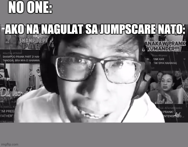 NO ONE:; AKO NA NAGULAT SA JUMPSCARE NATO: | made w/ Imgflip meme maker