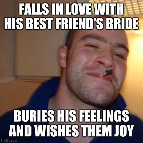 Good Guy Greg Meme | FALLS IN LOVE WITH HIS BEST FRIEND’S BRIDE; BURIES HIS FEELINGS AND WISHES THEM JOY | image tagged in memes,good guy greg | made w/ Imgflip meme maker