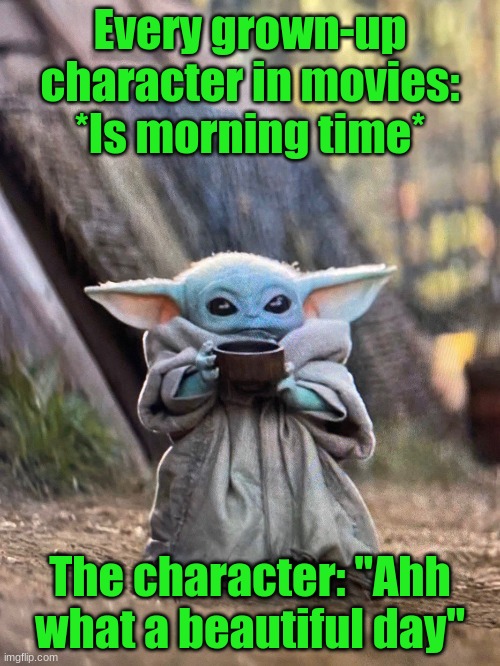BABY YODA TEA | Every grown-up character in movies: *Is morning time*; The character: "Ahh what a beautiful day" | image tagged in baby yoda tea | made w/ Imgflip meme maker