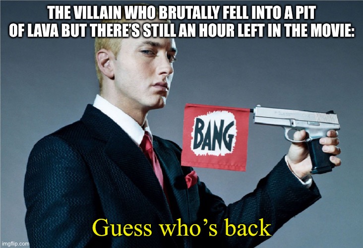 This happens way to often | THE VILLAIN WHO BRUTALLY FELL INTO A PIT OF LAVA BUT THERE’S STILL AN HOUR LEFT IN THE MOVIE:; Guess who’s back | image tagged in guess whos back | made w/ Imgflip meme maker