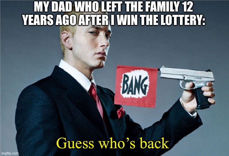 WoW | MY DAD WHO LEFT THE FAMILY 12 YEARS AGO AFTER I WIN THE LOTTERY:; Guess who’s back | image tagged in guess whos back | made w/ Imgflip meme maker