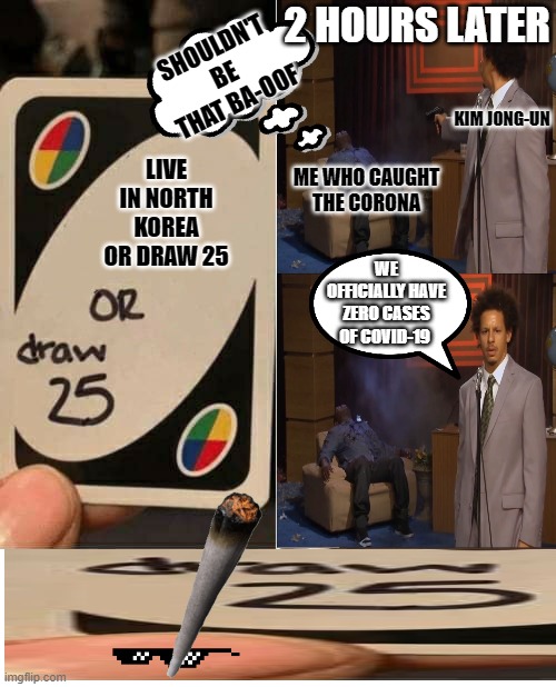 2 HOURS LATER; SHOULDN'T BE THAT BA-OOF; KIM JONG-UN; LIVE IN NORTH KOREA OR DRAW 25; ME WHO CAUGHT THE CORONA; WE OFFICIALLY HAVE ZERO CASES OF COVID-19 | image tagged in blank meme template,memes,uno draw 25 cards | made w/ Imgflip meme maker