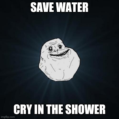 Forever Alone Meme | SAVE WATER; CRY IN THE SHOWER | image tagged in memes,forever alone | made w/ Imgflip meme maker