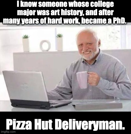 It matters what your college major is. | I know someone whose college major was art history, and after many years of hard work, became a PhD. Pizza Hut Deliveryman. | image tagged in harold | made w/ Imgflip meme maker