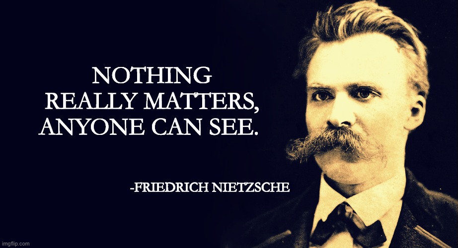 Nietzsche | NOTHING REALLY MATTERS, ANYONE CAN SEE. -FRIEDRICH NIETZSCHE | image tagged in nietzsche | made w/ Imgflip meme maker