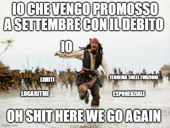 Jack Sparrow Being Chased | IO CHE VENGO PROMOSSO A SETTEMBRE CON IL DEBITO; IO; TEOREMA SULLE FUNZIONI; LIMITI; LOGARITMI; ESPONENZIALI; OH SHIT HERE WE GO AGAIN | image tagged in memes,jack sparrow being chased | made w/ Imgflip meme maker