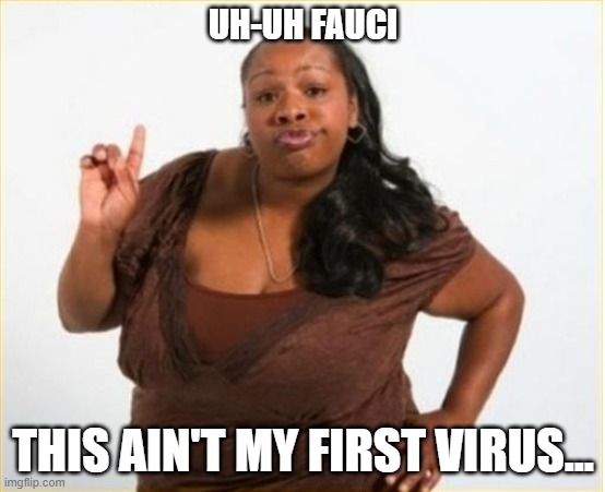 Uh Uh Fauci | UH-UH FAUCI; THIS AIN'T MY FIRST VIRUS... | image tagged in angry black women | made w/ Imgflip meme maker