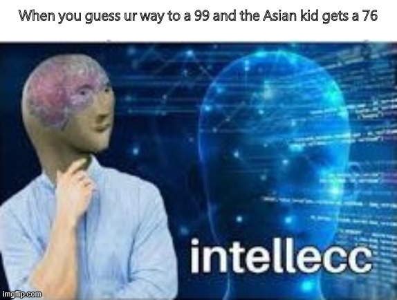 intellecc | When you guess ur way to a 99 and the Asian kid gets a 76 | image tagged in intellecc | made w/ Imgflip meme maker