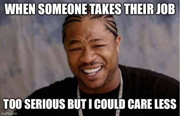 Yo Dawg Heard You | WHEN SOMEONE TAKES THEIR JOB; TOO SERIOUS BUT I COULD CARE LESS | image tagged in memes,yo dawg heard you,funny memes,dank,funny,meme | made w/ Imgflip meme maker