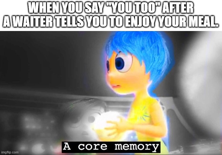 I don't go to restaurants anymore because of this | WHEN YOU SAY "YOU TOO" AFTER A WAITER TELLS YOU TO ENJOY YOUR MEAL. | image tagged in a core memory | made w/ Imgflip meme maker